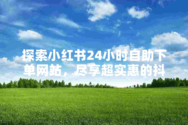 探索小红书24小时自助下单网站，尽享超实惠的抖音业务服务。
