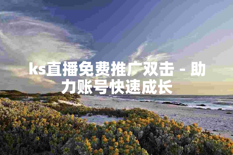 ks直播免费推广双击 - 助力账号快速成长
