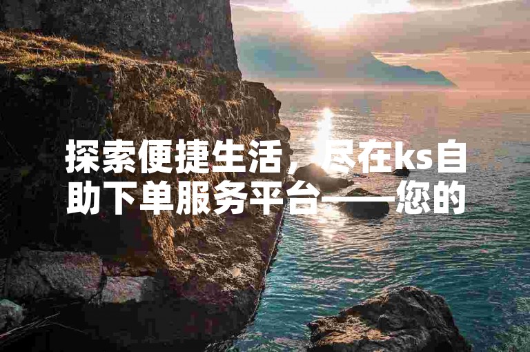 探索便捷生活，尽在ks自助下单服务平台——您的24小时公众号自助下单商城。