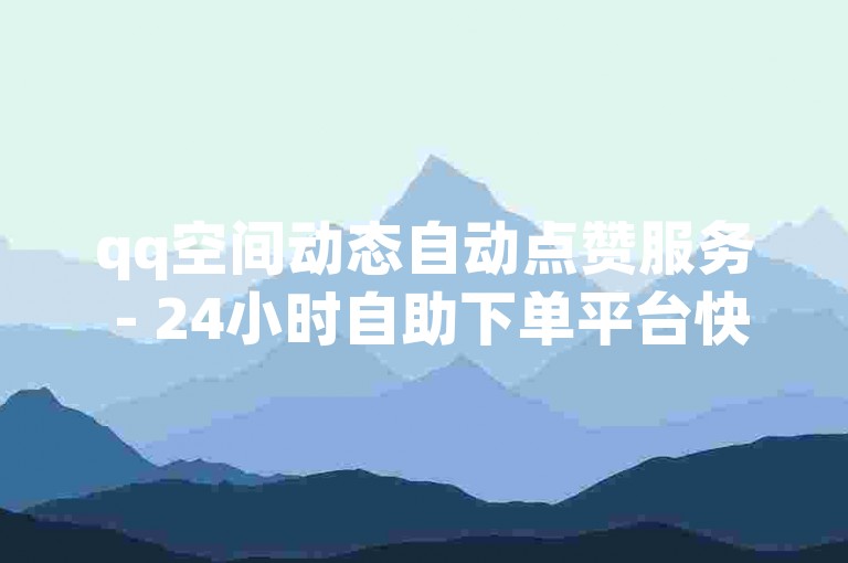 qq空间动态自动点赞服务 - 24小时自助下单平台快速响应