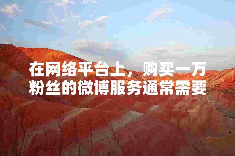 在网络平台上，购买一万粉丝的微博服务通常需要支付一定的费用，而抖音业务则提供24小时在线下单且免费的服务，哔哩哔哩卡盟也提供相关服务。