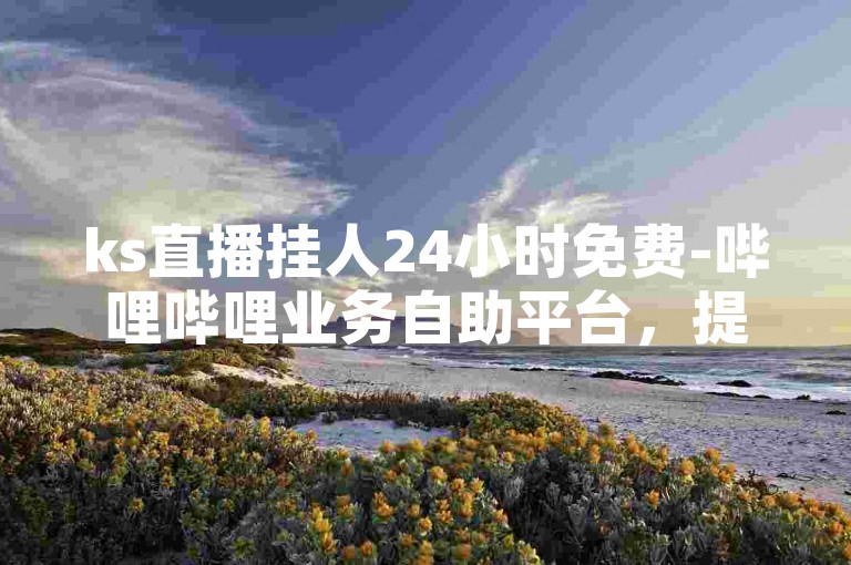 ks直播挂人24小时免费-哔哩哔哩业务自助平台，提供便捷的直播挂人服务。