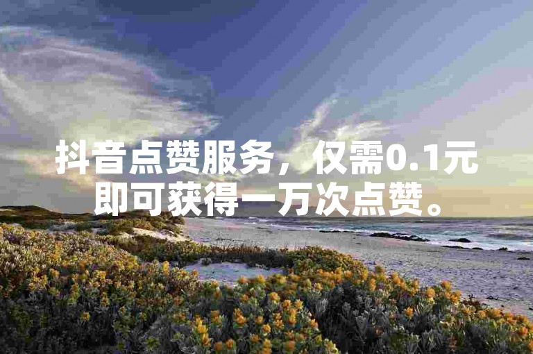 抖音点赞服务，仅需0.1元即可获得一万次点赞。