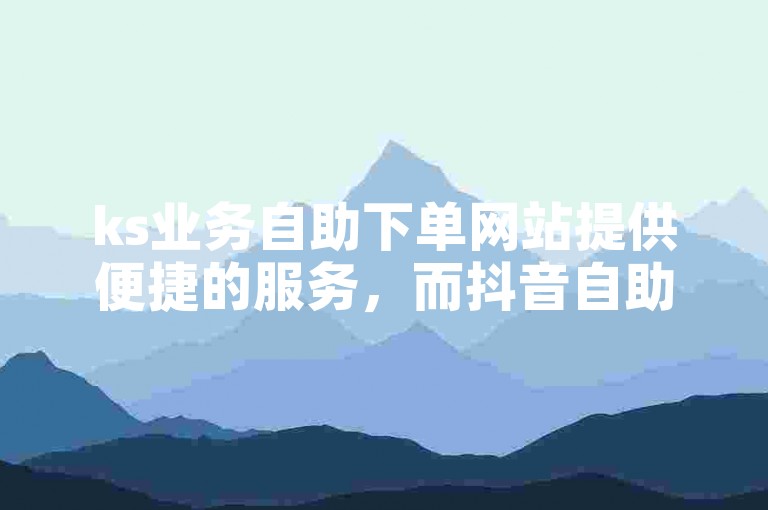 ks业务自助下单网站提供便捷的服务，而抖音自助下单平台则可帮助你增加僵尸粉。