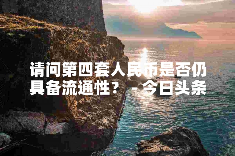 请问第四套人民币是否仍具备流通性？ - 今日头条粉丝下单平台优惠