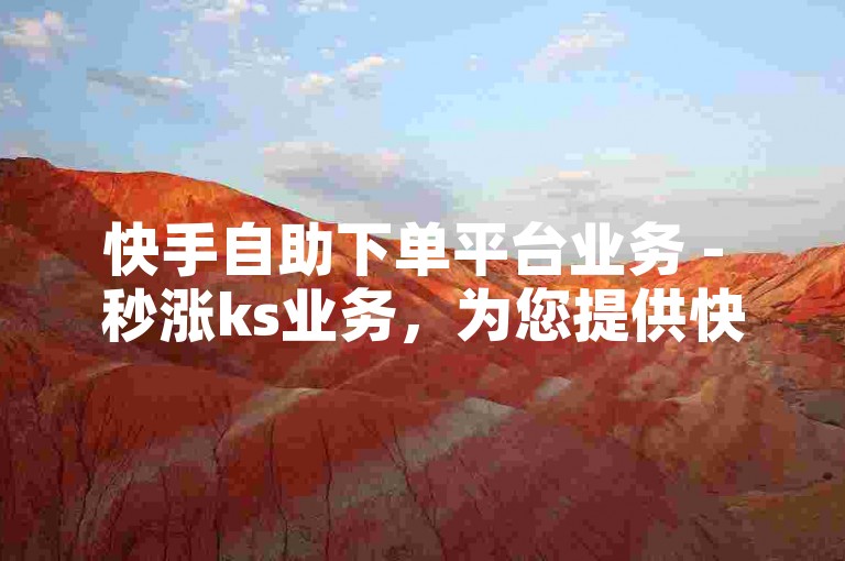 快手自助下单平台业务 - 秒涨ks业务，为您提供快速、便捷的服务体验。