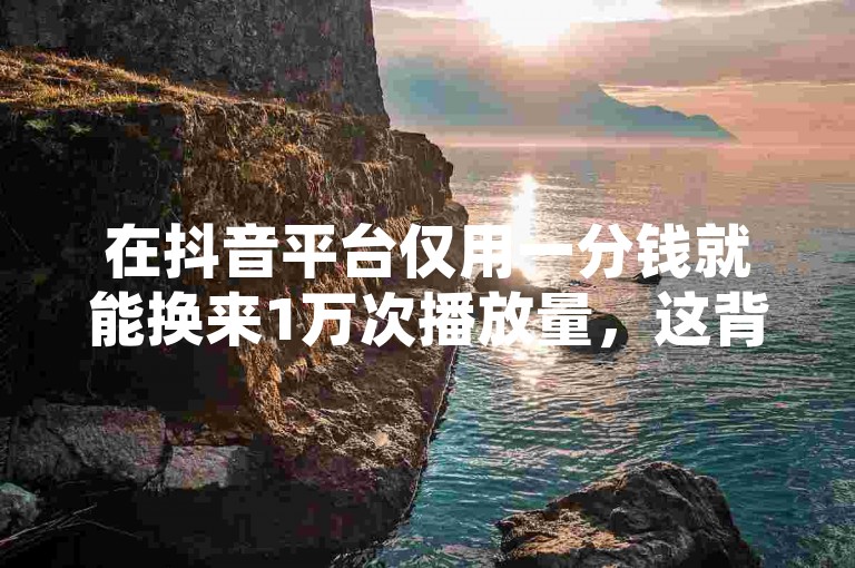 在抖音平台仅用一分钱就能换来1万次播放量，这背后究竟隐藏着怎样的营销秘诀？SEO专家为你深度解析！