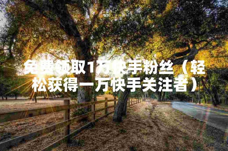 免费领取1万快手粉丝（轻松获得一万快手关注者）