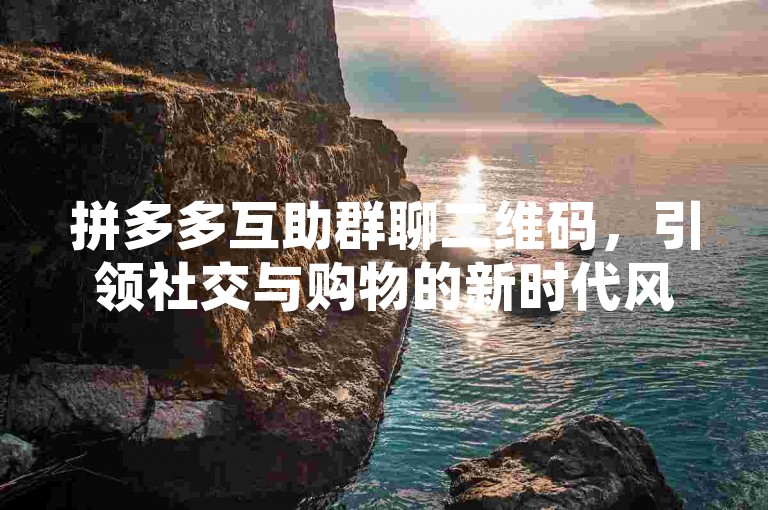 拼多多互助群聊二维码，引领社交与购物的新时代风尚。
