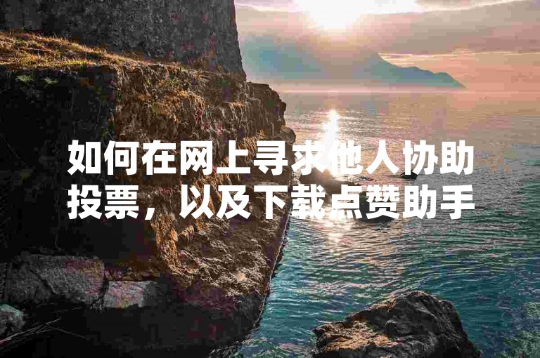 如何在网上寻求他人协助投票，以及下载点赞助手app的方法。