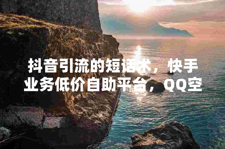 抖音引流的短话术，快手业务低价自助平台，QQ空间点赞秒赞下单，qq超级会员低价购买。