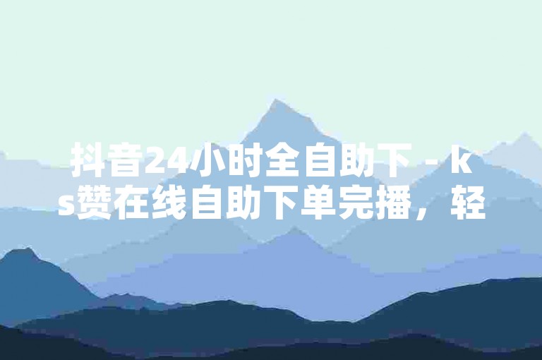 抖音24小时全自助下 - ks赞在线自助下单完播，轻松提升视频热度。