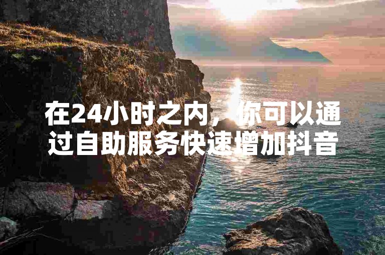 在24小时之内，你可以通过自助服务快速增加抖音视频的点赞数。