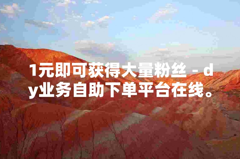 1元即可获得大量粉丝 - dy业务自助下单平台在线。