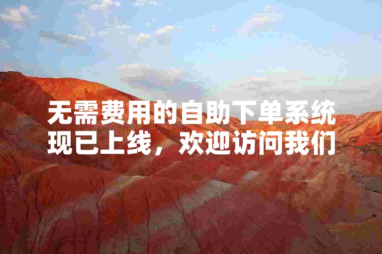 无需费用的自助下单系统现已上线，欢迎访问我们的DY24小时全天候在线下单平台。