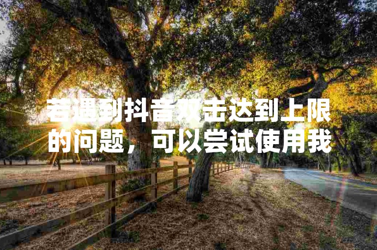 若遇到抖音双击达到上限的问题，可以尝试使用我们的dy赞自助下单平台网站来获取更多点赞。