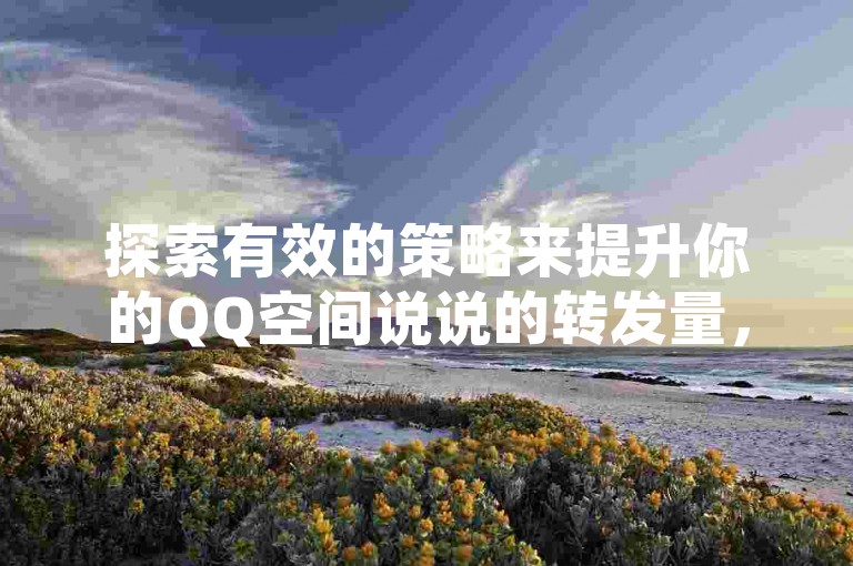 探索有效的策略来提升你的QQ空间说说的转发量，让更多的人看到并参与到你的精彩分享中。
