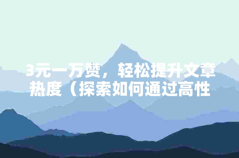 3元一万赞，轻松提升文章热度（探索如何通过高性价比的方式增加文章曝光）