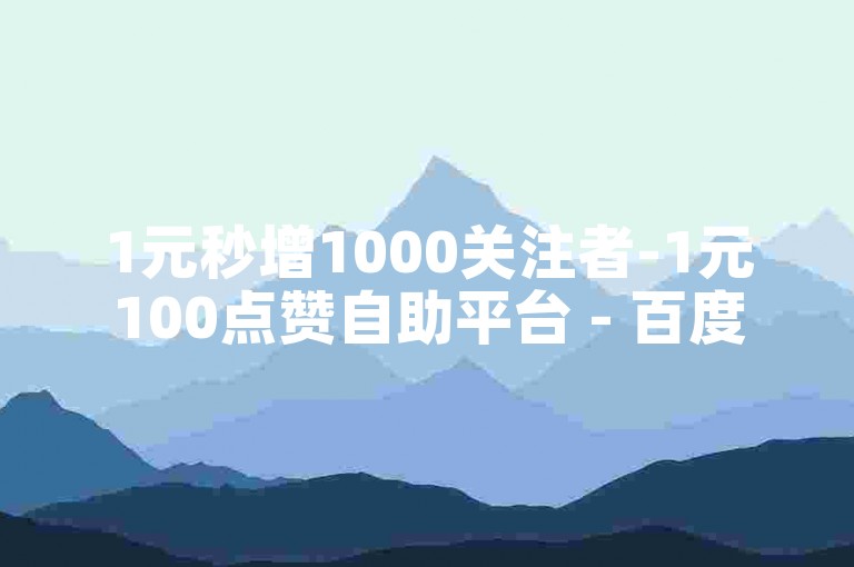1元秒增1000关注者-1元100点赞自助平台 - 百度