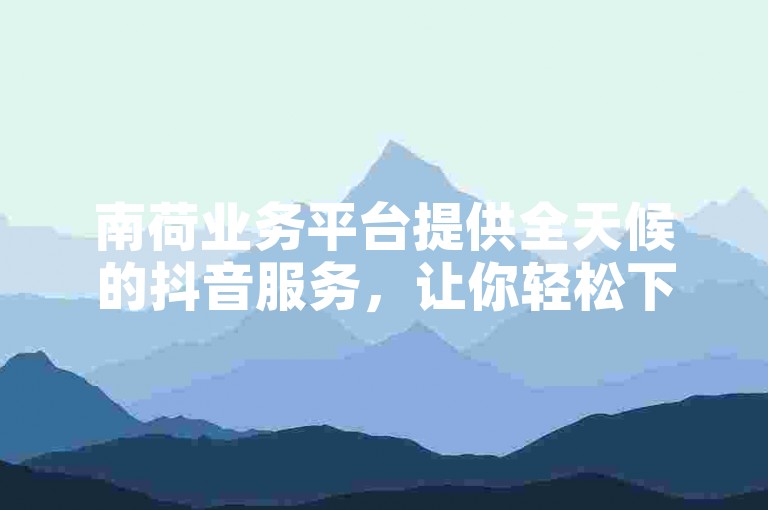 南荷业务平台提供全天候的抖音服务，让你轻松下单。