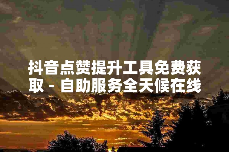抖音点赞提升工具免费获取 - 自助服务全天候在线系统