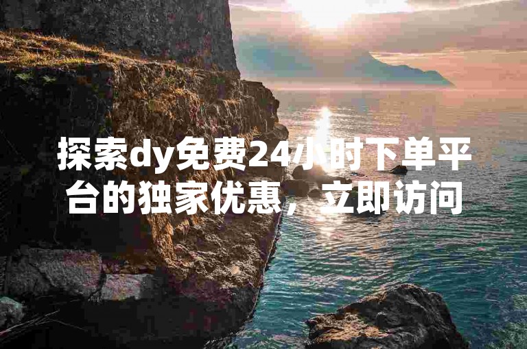 探索dy免费24小时下单平台的独家优惠，立即访问，畅享不停歇的购物乐趣！