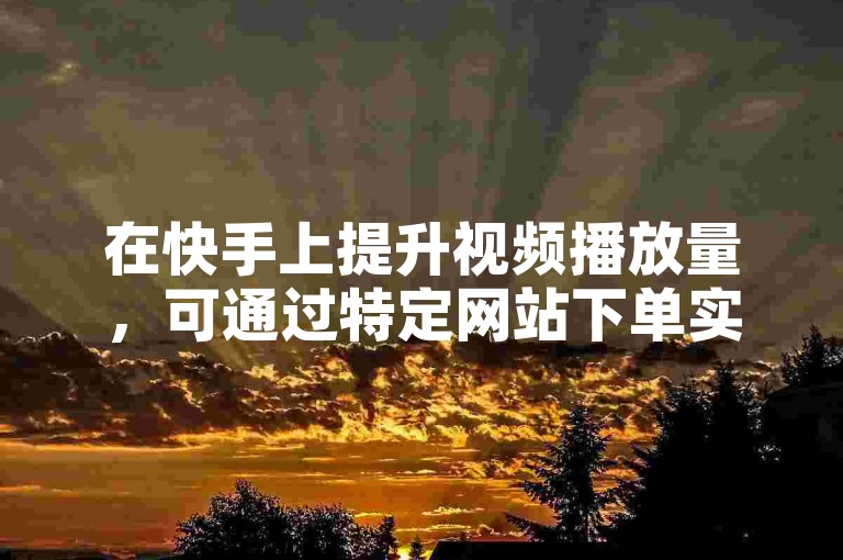 在快手上提升视频播放量，可通过特定网站下单实现。