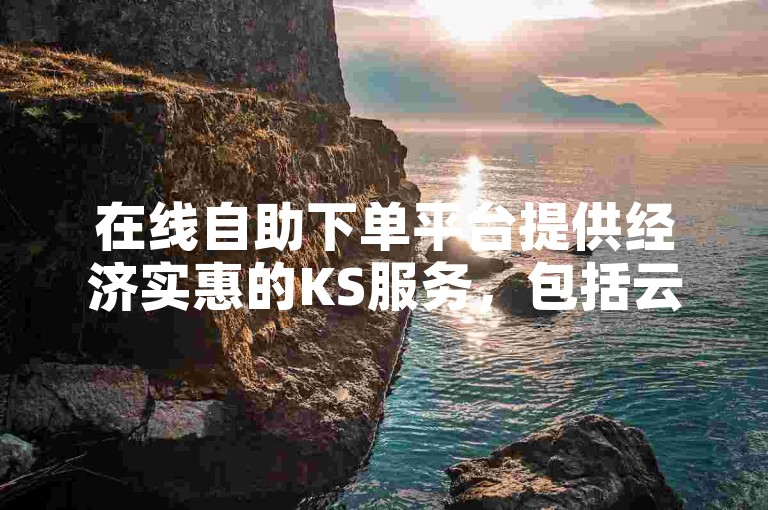 在线自助下单平台提供经济实惠的KS服务，包括云商城购物和社交媒体点赞评论功能。