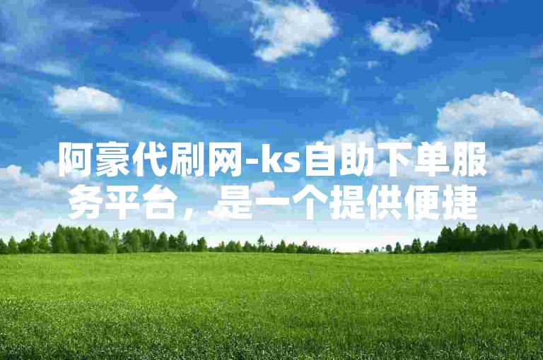 阿豪代刷网-ks自助下单服务平台，是一个提供便捷下单服务的网络平台。