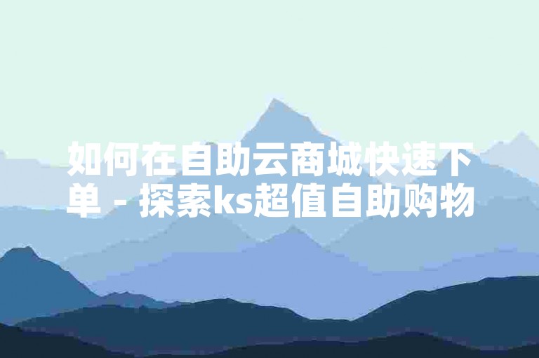 如何在自助云商城快速下单 - 探索ks超值自助购物体验平台