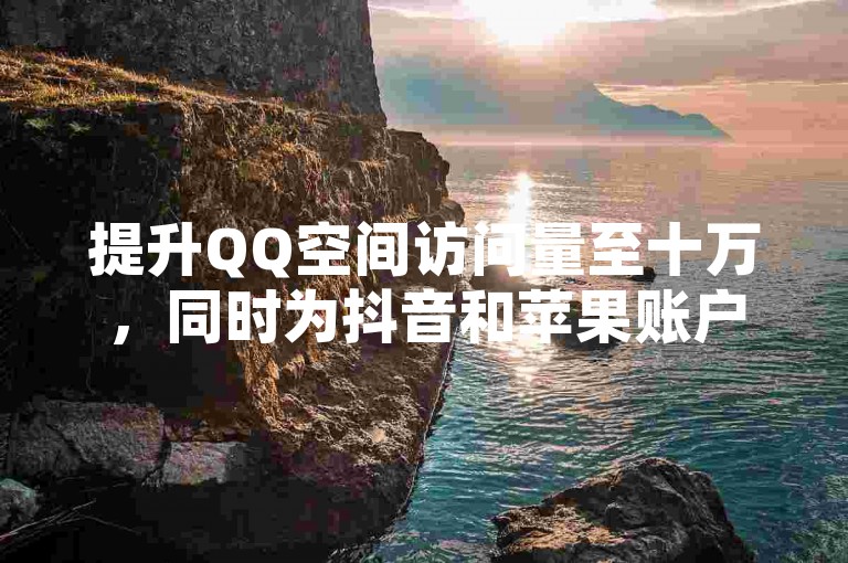 提升QQ空间访问量至十万，同时为抖音和苹果账户充值，探索卡盟的低价自助下单服务及QQ点赞平台。