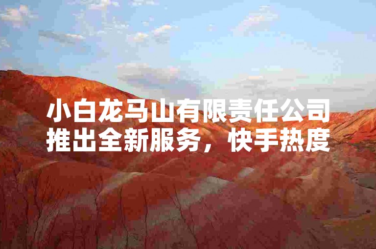 小白龙马山有限责任公司推出全新服务，快手热度购买网站现仅需0.01元，助新人快速提升影响力！