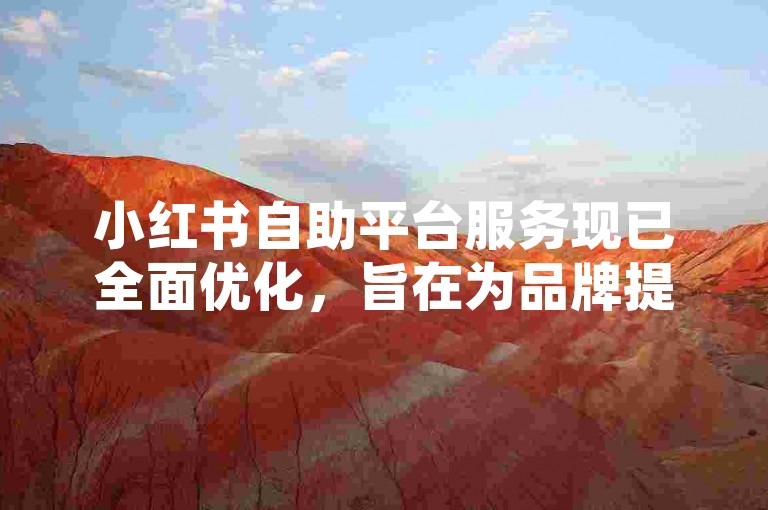 小红书自助平台服务现已全面优化，旨在为品牌提供更高效的营销解决方案。