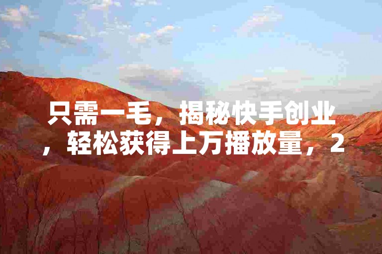 只需一毛，揭秘快手创业，轻松获得上万播放量，2025年必备技巧！