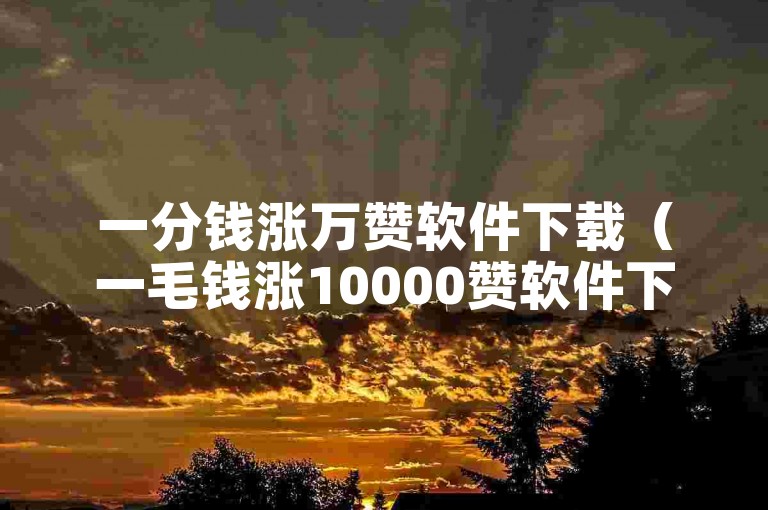 一分钱涨万赞软件下载（一毛钱涨10000赞软件下载）