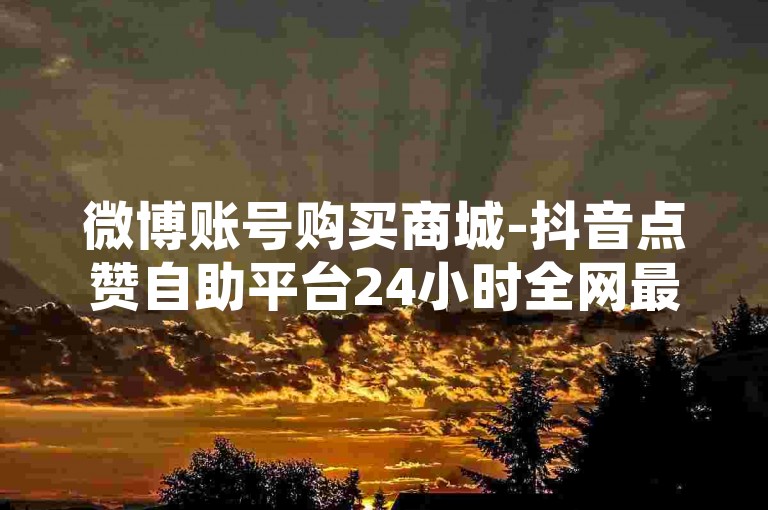 微博账号购买商城-抖音点赞自助平台24小时全网最低,低价刷空间说说赞主站，提供一站式的社交媒体增值服务。