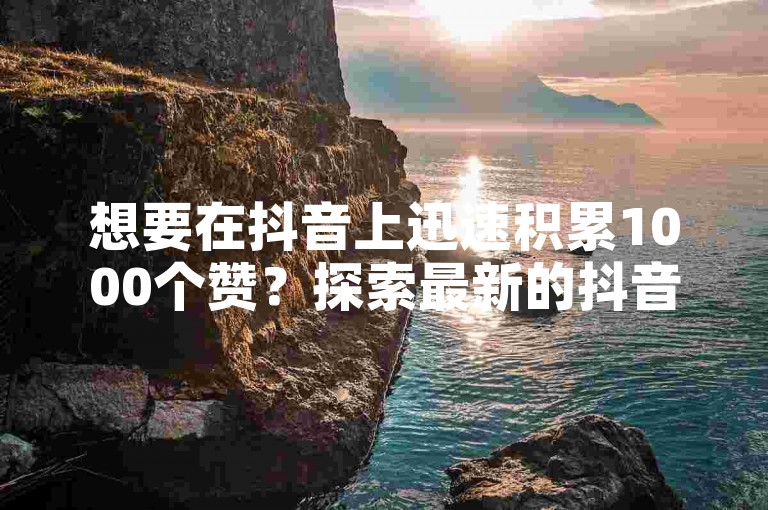 想要在抖音上迅速积累1000个赞？探索最新的抖音推广技巧，让你的内容更受欢迎！