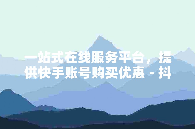 一站式在线服务平台，提供快手账号购买优惠 - 抖音推广服务全天候可订 - QQ会员充值快速通道。