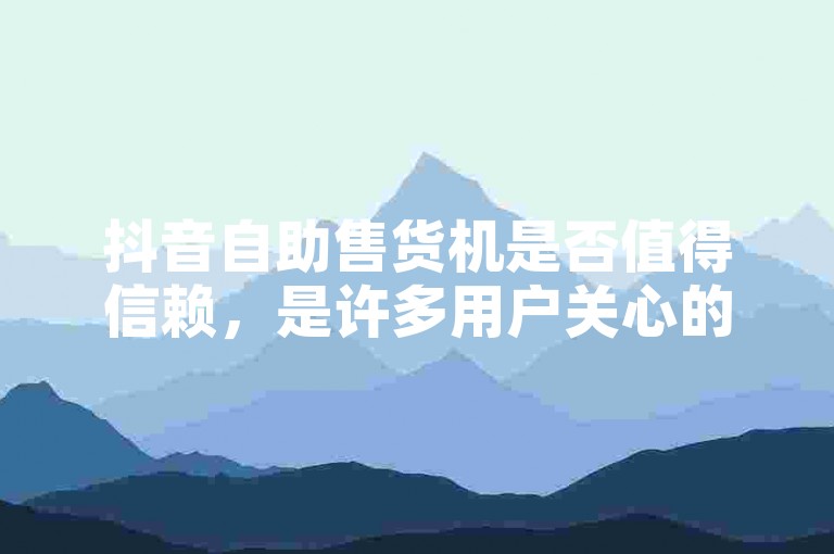 抖音自助售货机是否值得信赖，是许多用户关心的问题。