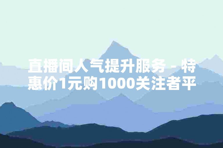 直播间人气提升服务 - 特惠价1元购1000关注者平台