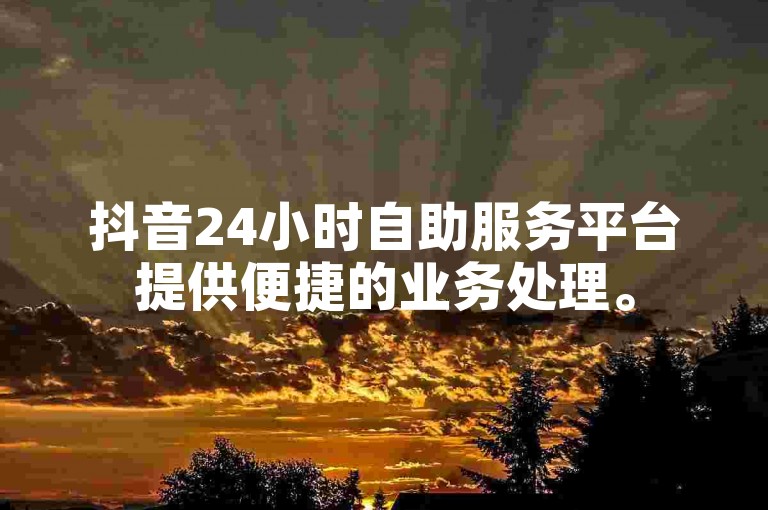 抖音24小时自助服务平台提供便捷的业务处理。
