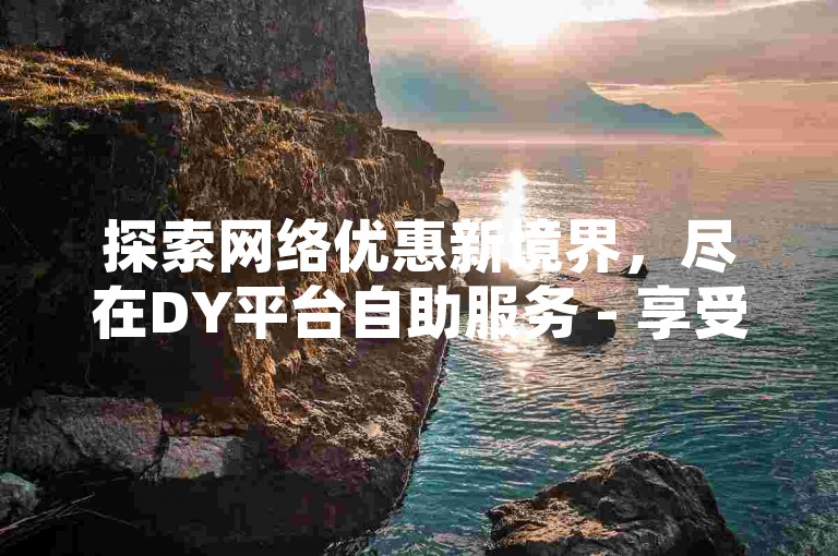 探索网络优惠新境界，尽在DY平台自助服务 - 享受KS低价自助下单的便捷与实惠。