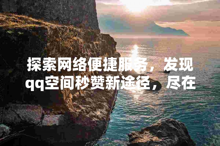 探索网络便捷服务，发现qq空间秒赞新途径，尽在我们的自助下单卡盟，提供您意想不到的超实惠dy视频点赞方案。
