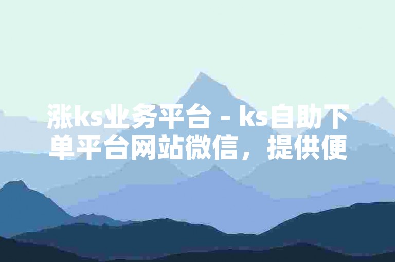 涨ks业务平台 - ks自助下单平台网站微信，提供便捷的在线服务。