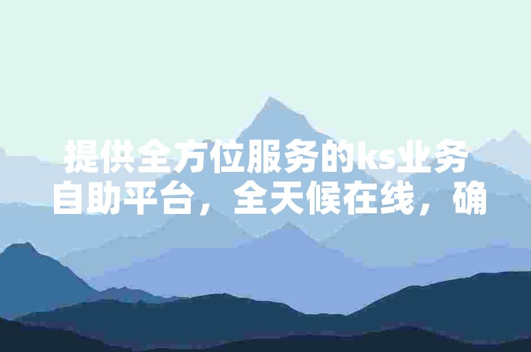 提供全方位服务的ks业务自助平台，全天候在线，确保您以全网最优惠的价格享受到高效服务。