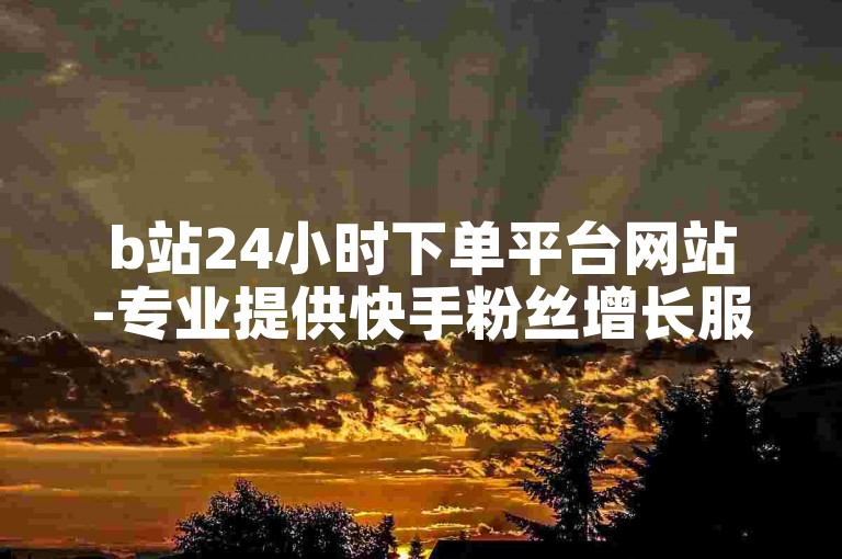 b站24小时下单平台网站-专业提供快手粉丝增长服务,b站24小时下单平台网站。