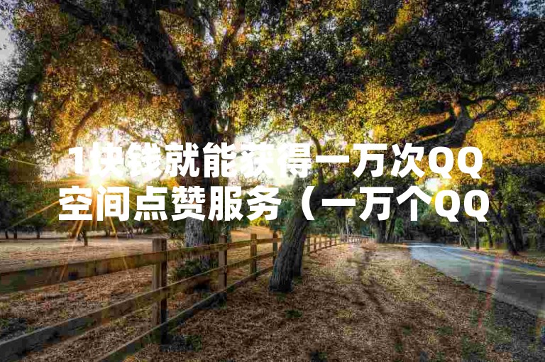 1块钱就能获得一万次QQ空间点赞服务（一万个QQ空间赞仅需1元）。