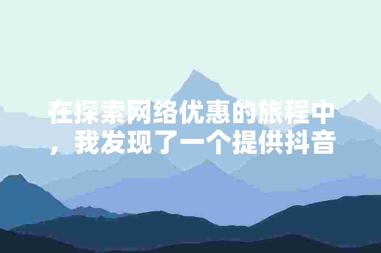 在探索网络优惠的旅程中，我发现了一个提供抖音业务低价服务的平台，它允许用户通过w8h碘net轻松在线下单。