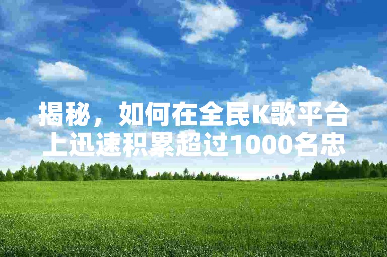 揭秘，如何在全民K歌平台上迅速积累超过1000名忠实粉丝！
