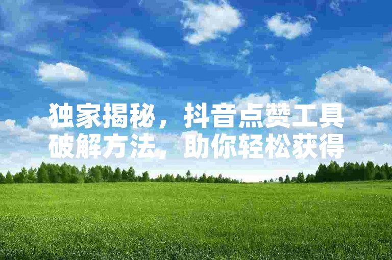 独家揭秘，抖音点赞工具破解方法，助你轻松获得更多点赞！2025必学。